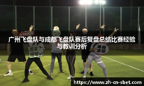 广州飞盘队与成都飞盘队赛后复盘总结比赛经验与教训分析