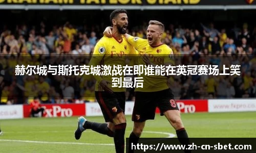 赫尔城与斯托克城激战在即谁能在英冠赛场上笑到最后
