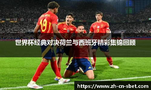 世界杯经典对决荷兰与西班牙精彩集锦回顾